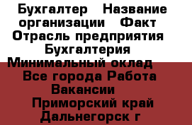 Бухгалтер › Название организации ­ Факт › Отрасль предприятия ­ Бухгалтерия › Минимальный оклад ­ 1 - Все города Работа » Вакансии   . Приморский край,Дальнегорск г.